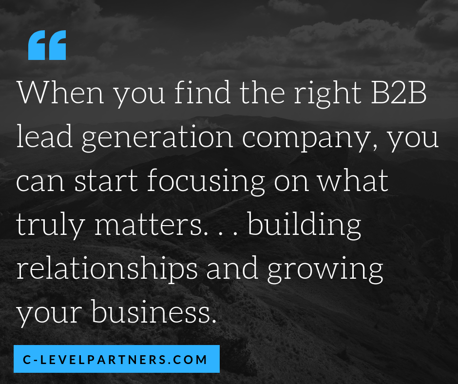When you find the right B2B Lead Generation Company, like C-Level Partners, you can start focusing on what truly matters. . . building relationships and growing your business.